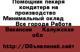 Помощник пекаря-кондитера на производство  › Минимальный оклад ­ 44 000 - Все города Работа » Вакансии   . Калужская обл.